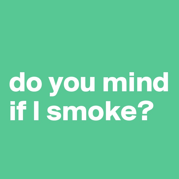 

do you mind if I smoke?
