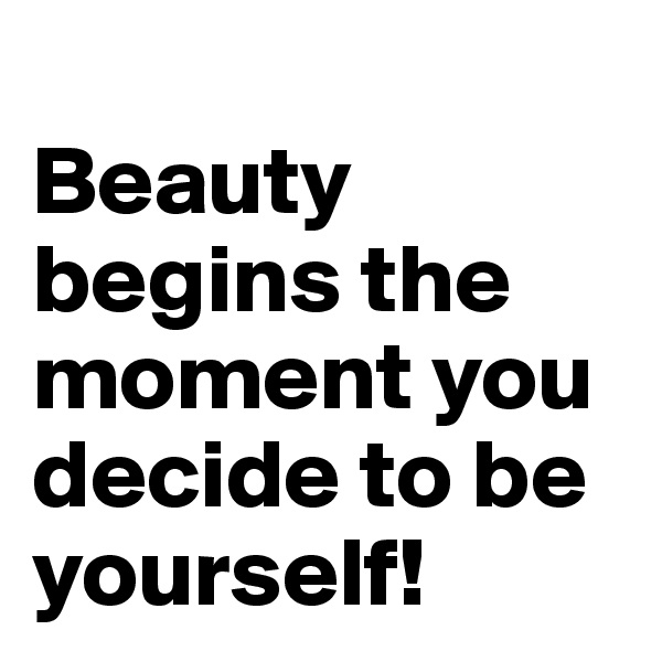
Beauty begins the moment you decide to be yourself!