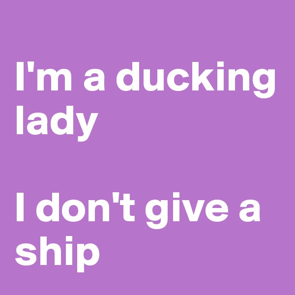 
I'm a ducking lady

I don't give a ship
