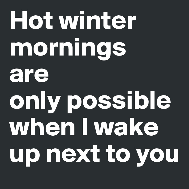 Hot winter mornings
are
only possible
when I wake up next to you