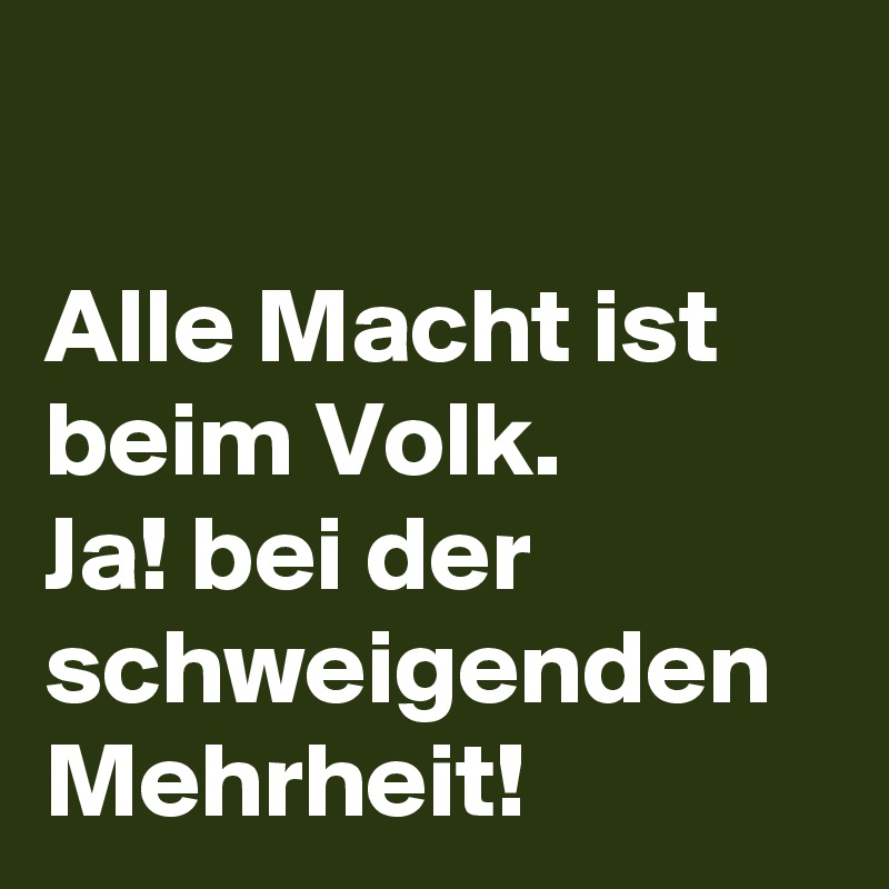 

Alle Macht ist beim Volk.
Ja! bei der schweigenden Mehrheit! 