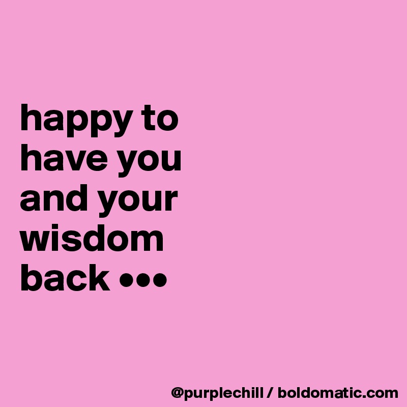 

happy to 
have you 
and your 
wisdom 
back •••

