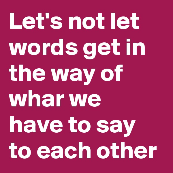 Let's not let words get in the way of whar we have to say to each other