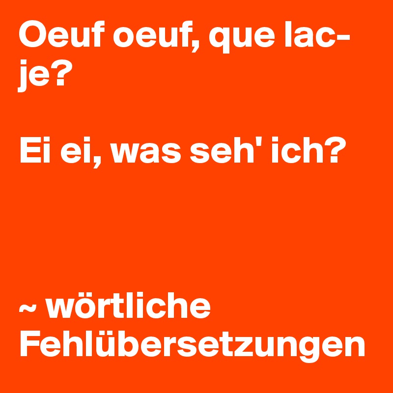 Oeuf oeuf, que lac-je?

Ei ei, was seh' ich?



~ wörtliche Fehlübersetzungen