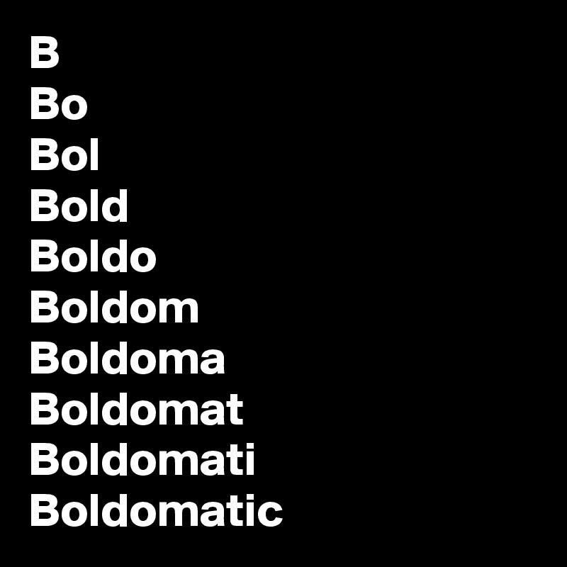 B
Bo
Bol
Bold
Boldo
Boldom
Boldoma
Boldomat
Boldomati
Boldomatic