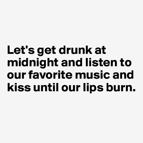 


Let's get drunk at midnight and listen to our favorite music and kiss until our lips burn.


