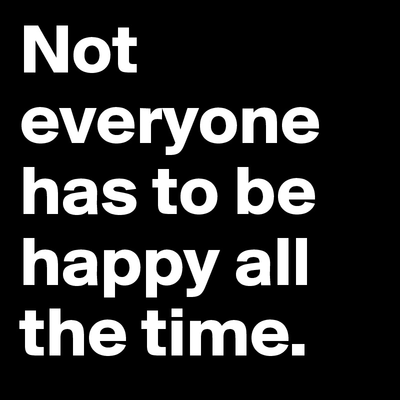 Not everyone has to be happy all the time. 