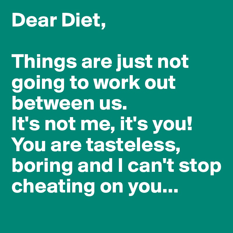 Dear Diet,

Things are just not going to work out between us.
It's not me, it's you!
You are tasteless, boring and I can't stop cheating on you...