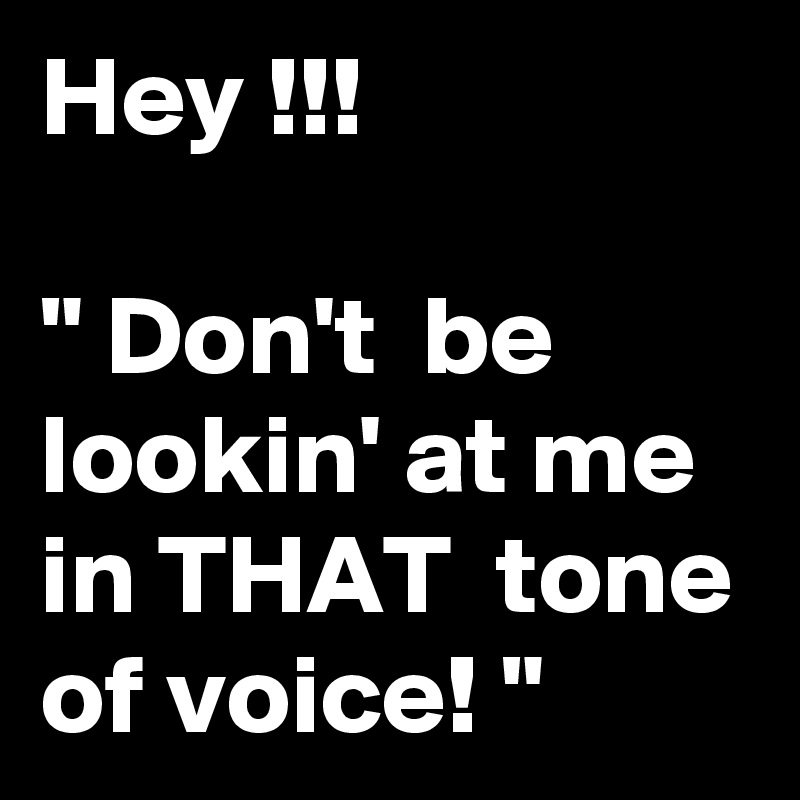Hey !!!

" Don't  be lookin' at me in THAT  tone of voice! "