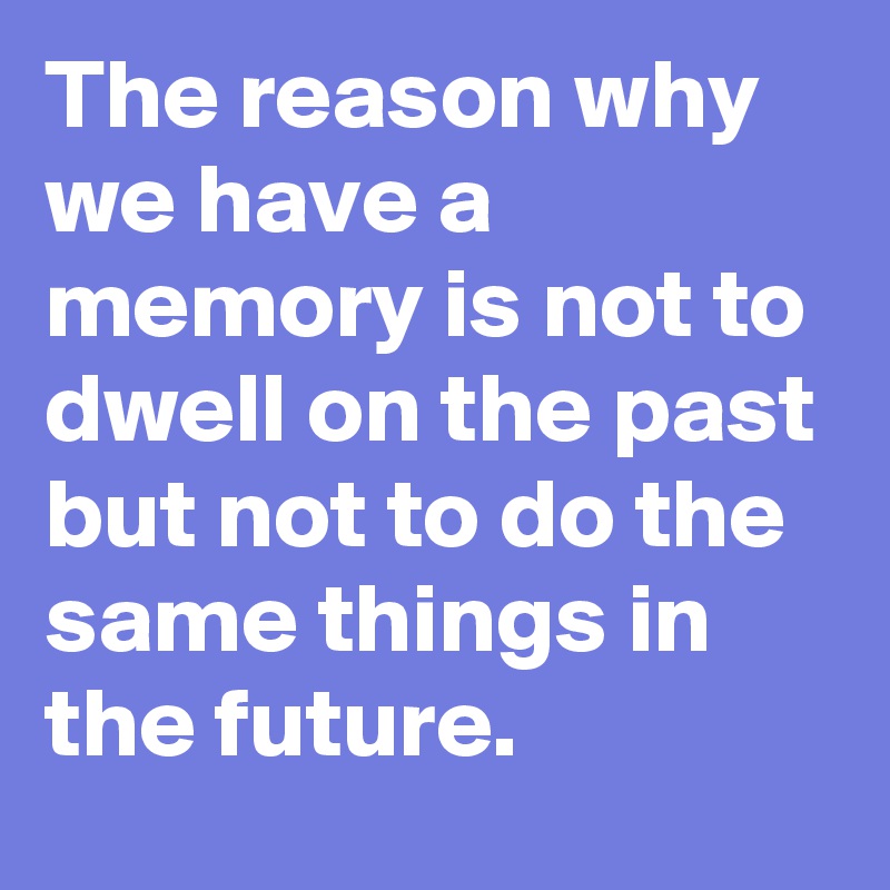 The reason why we have a memory is not to dwell on the past but not to do the same things in the future.