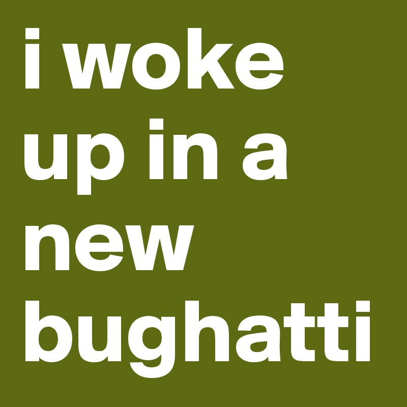 i woke up in a new bughatti 