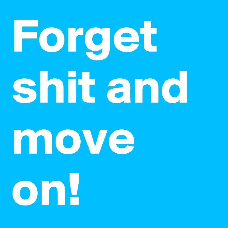 Forget shit and move on!