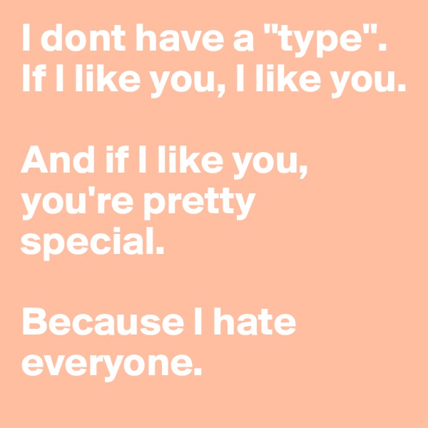 I dont have a "type". If I like you, I like you.

And if I like you, you're pretty special.

Because I hate everyone.