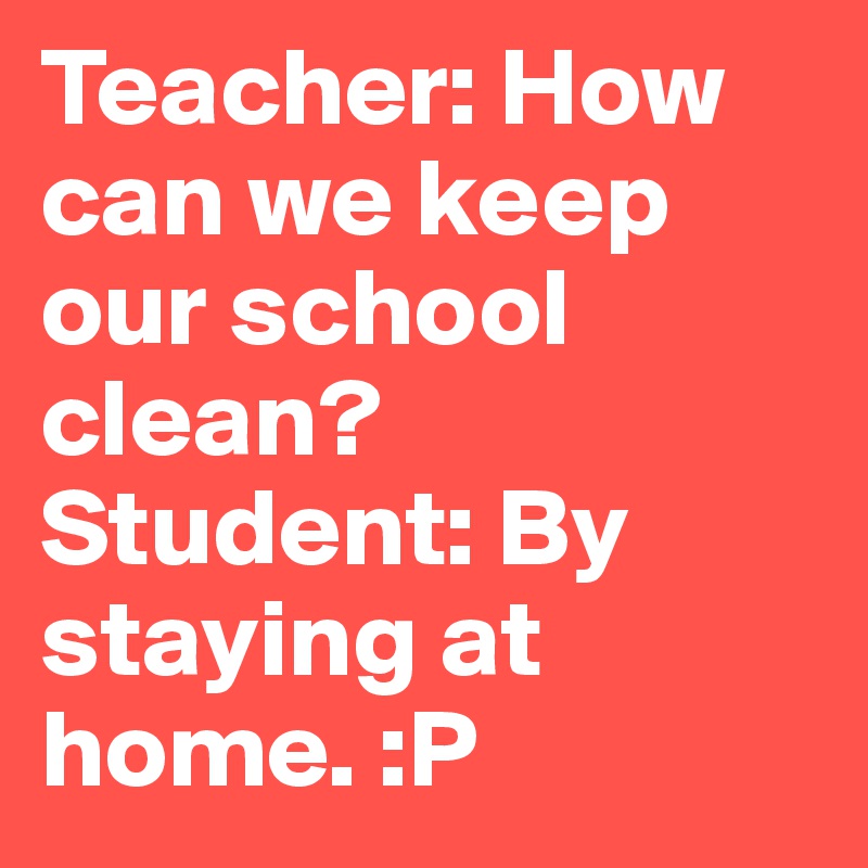 Teacher: How can we keep our school clean?
Student: By staying at home. :P