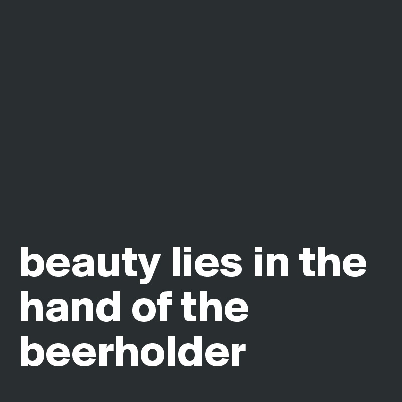 




beauty lies in the hand of the beerholder