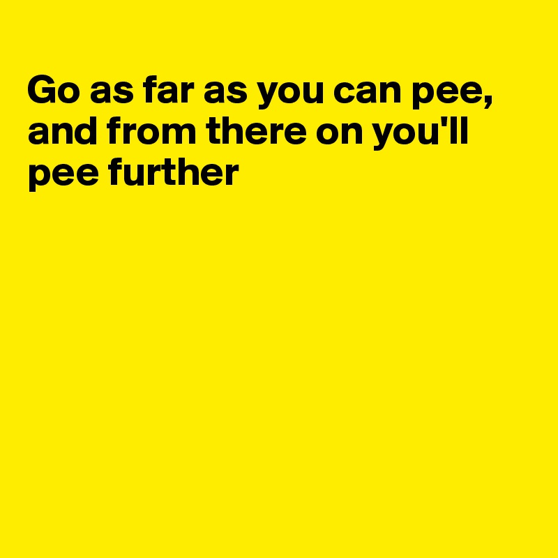 
Go as far as you can pee, and from there on you'll pee further







