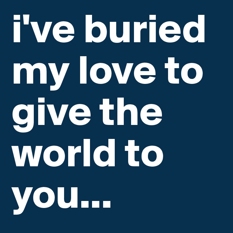 i've buried my love to give the world to you...