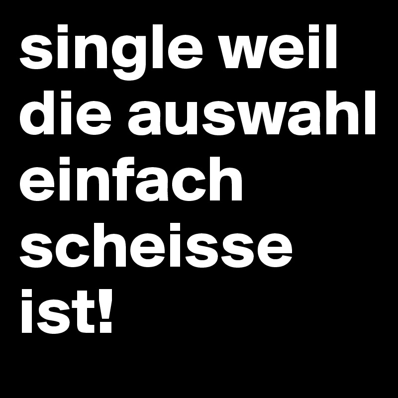 single weil die auswahl einfach scheisse ist!