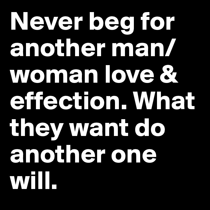 Never beg for another man/woman love & effection. What they want do another one will. 