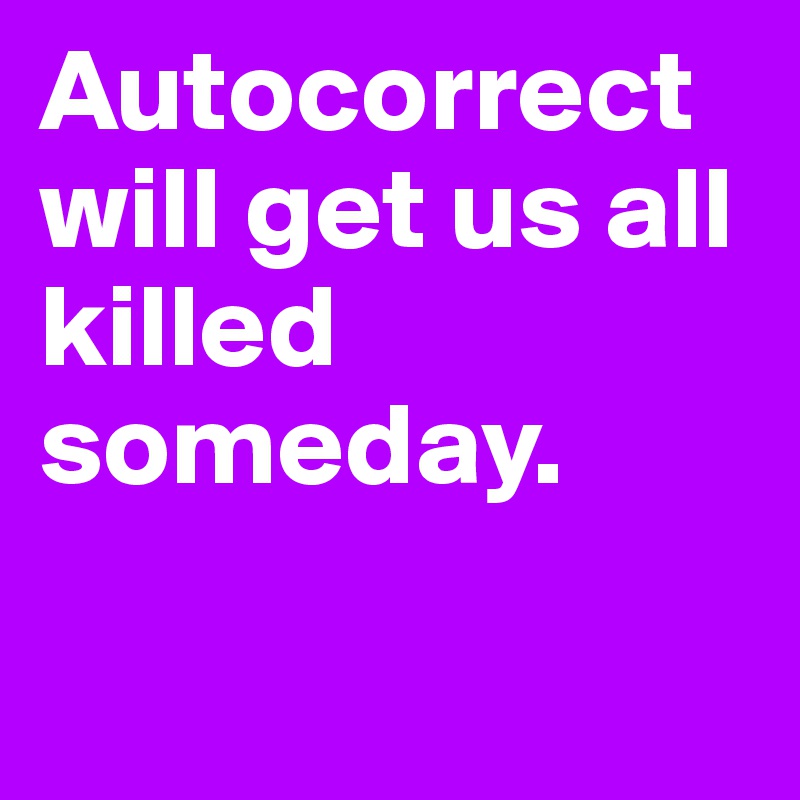 Autocorrect will get us all killed someday.       

