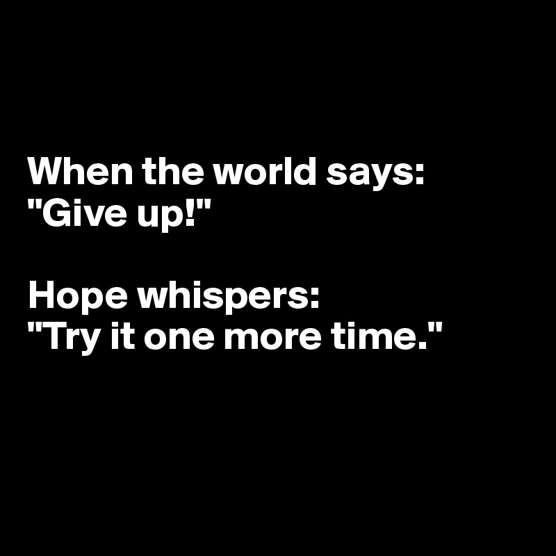 


When the world says: "Give up!"

Hope whispers:
"Try it one more time."



