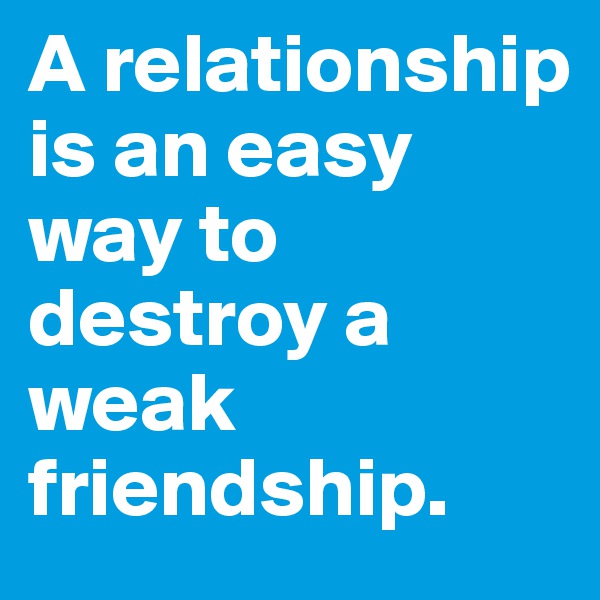 A relationship is an easy way to destroy a  weak friendship.