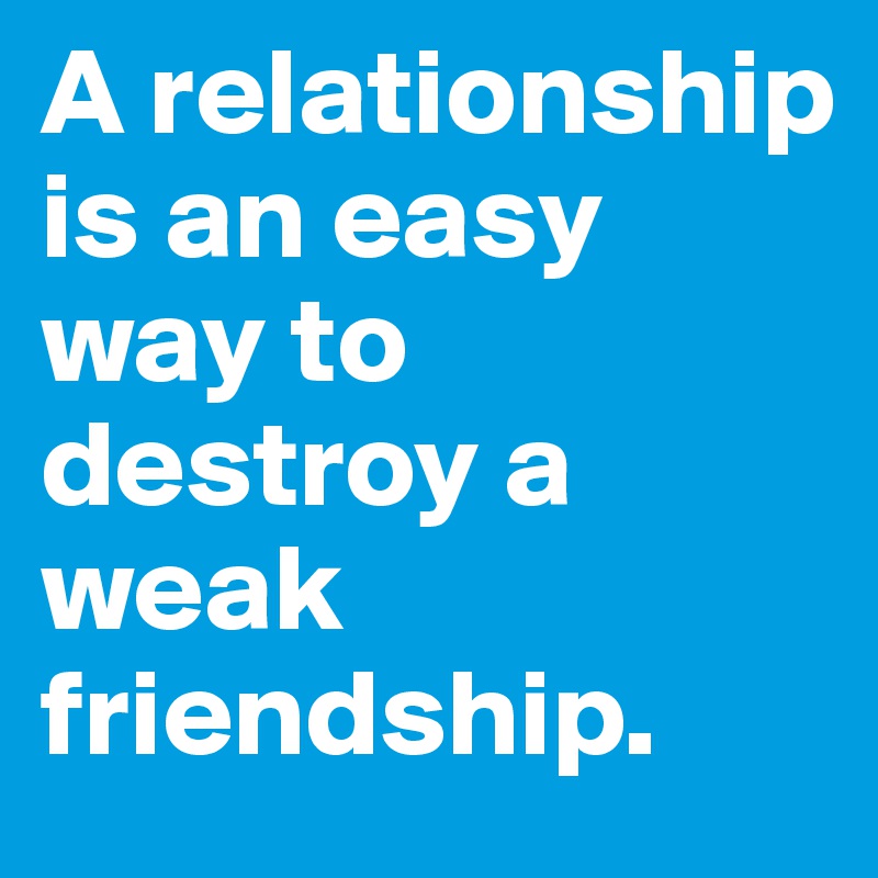 A relationship is an easy way to destroy a  weak friendship.