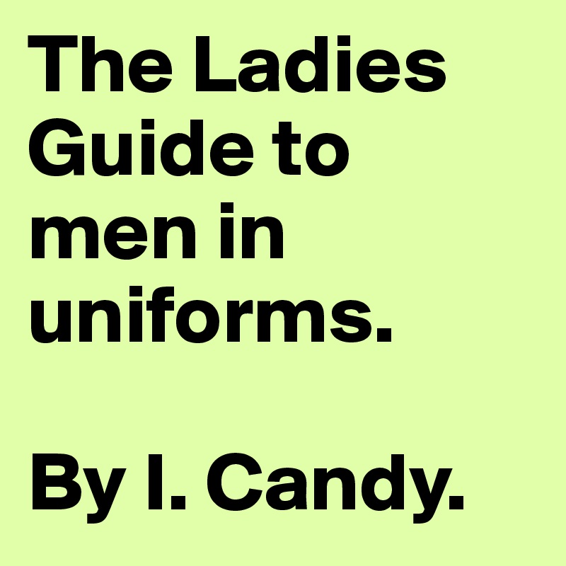 The Ladies Guide to men in uniforms.

By I. Candy.