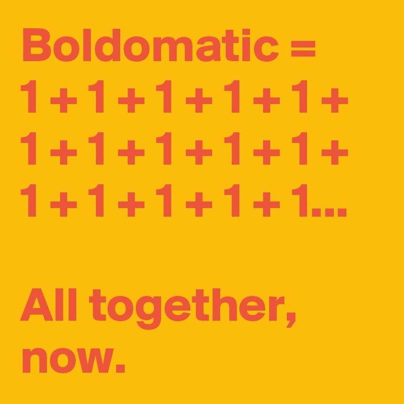 Boldomatic =
1 + 1 + 1 + 1 + 1 + 1 + 1 + 1 + 1 + 1 + 1 + 1 + 1 + 1 + 1...

All together, now.
