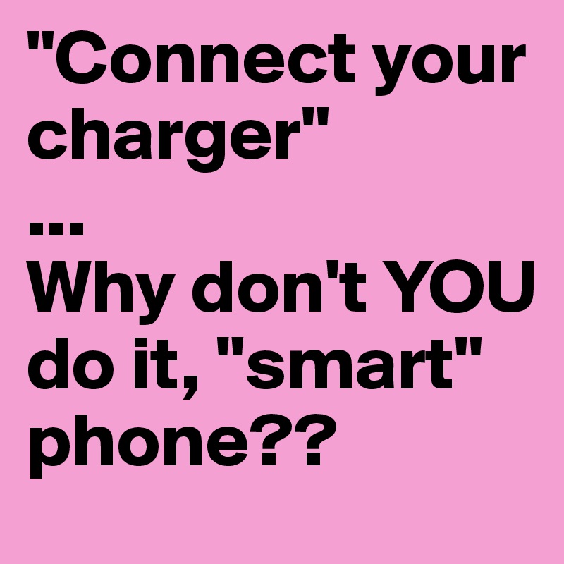 "Connect your charger" 
...
Why don't YOU
do it, "smart" phone??