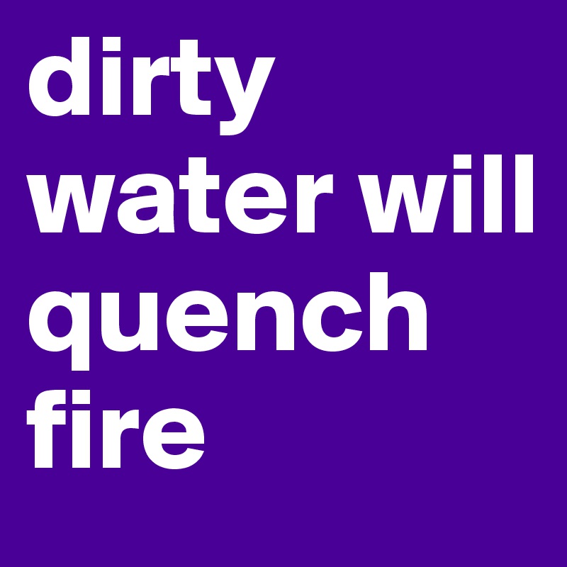 dirty water will quench fire