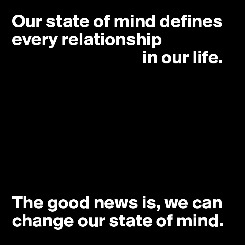 Our state of mind defines every relationship 
                                    in our life.







The good news is, we can change our state of mind.