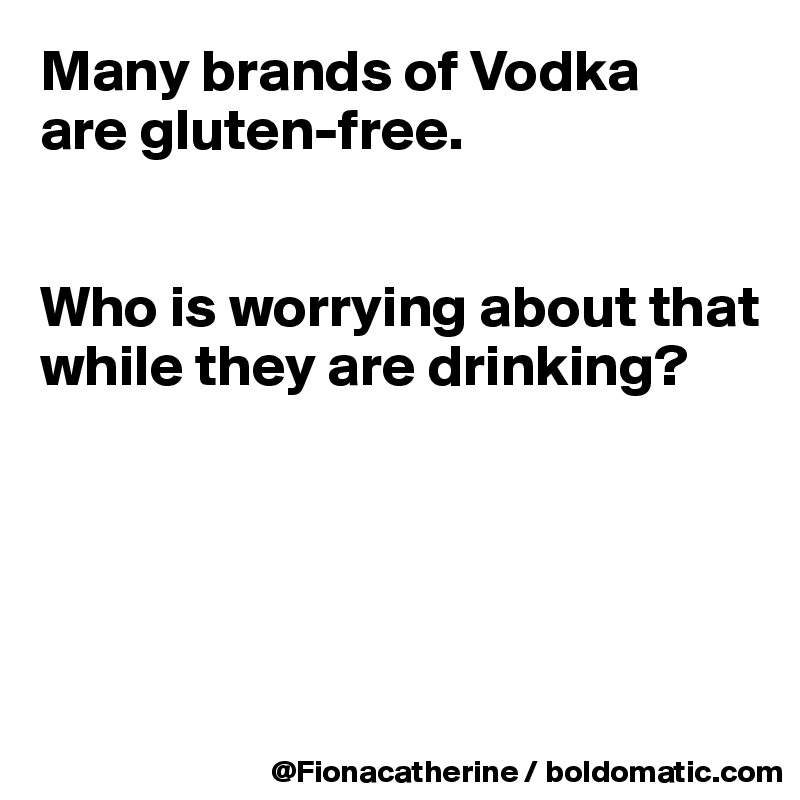 Many brands of Vodka
are gluten-free. 


Who is worrying about that while they are drinking?





