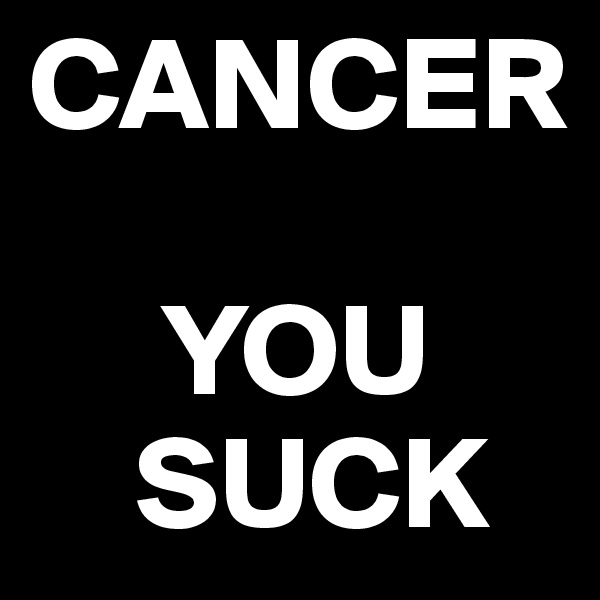 CANCER

     YOU    
    SUCK
