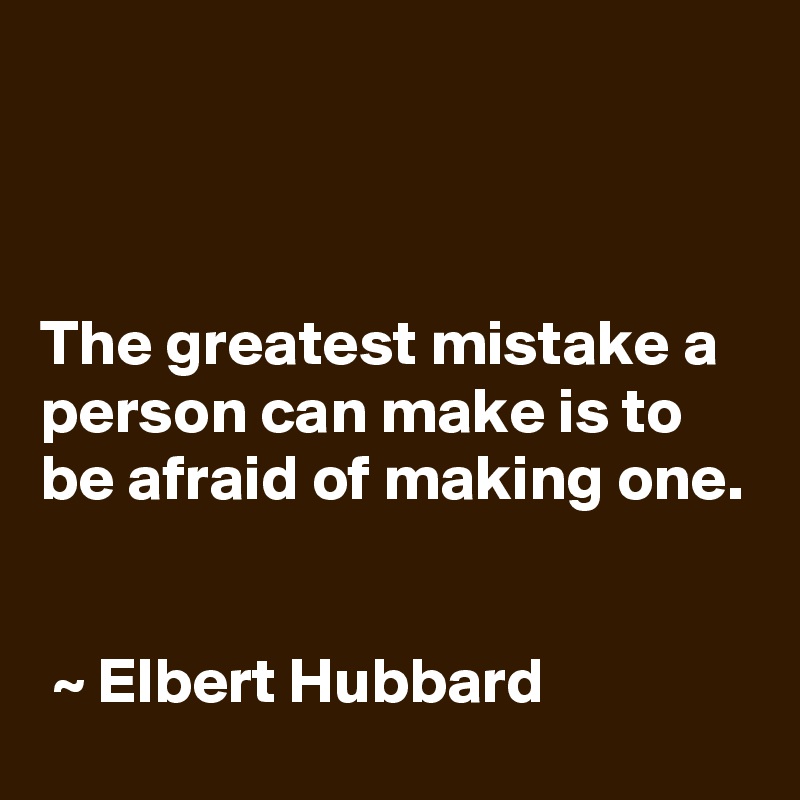 



The greatest mistake a person can make is to be afraid of making one.


 ~ Elbert Hubbard