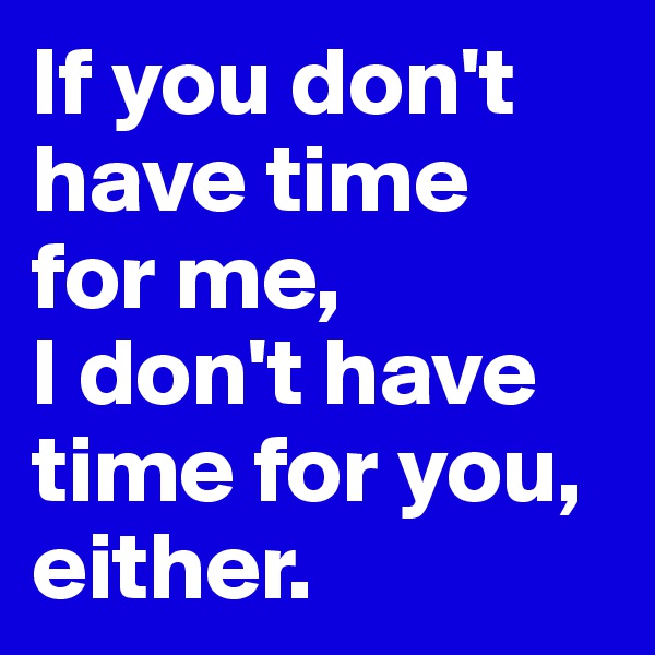 If you don't have time
for me,
I don't have time for you,
either.