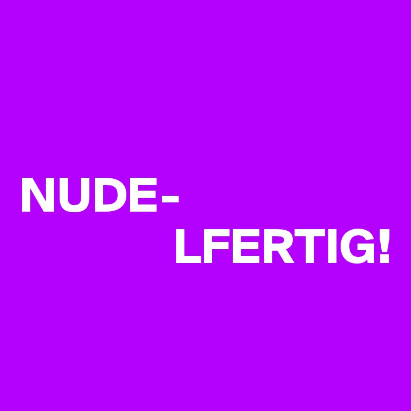 


NUDE-
               LFERTIG!
 
