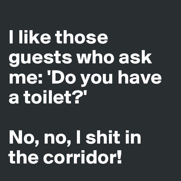 
I like those guests who ask me: 'Do you have a toilet?' 

No, no, I shit in the corridor!