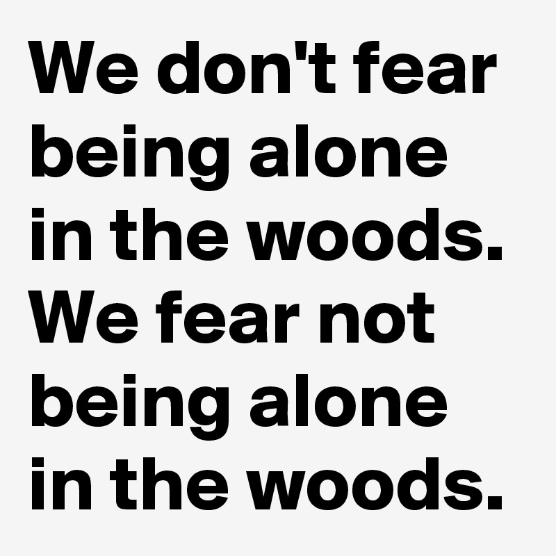 We don't fear being alone in the woods.
We fear not being alone in the woods.