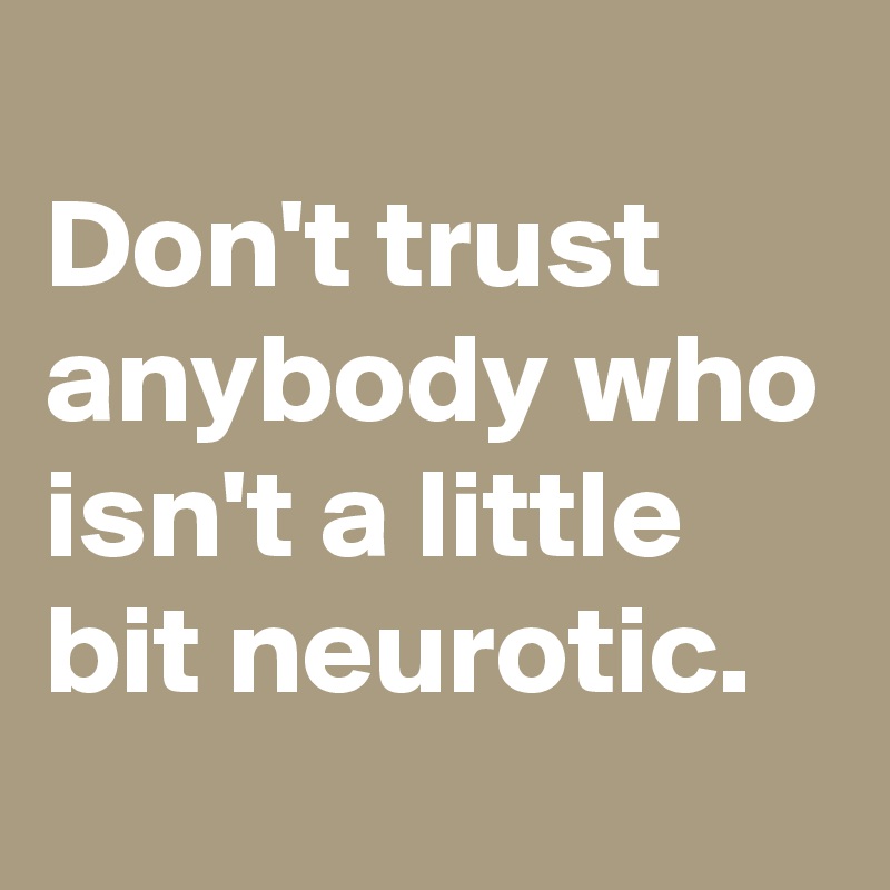 
Don't trust anybody who isn't a little bit neurotic.