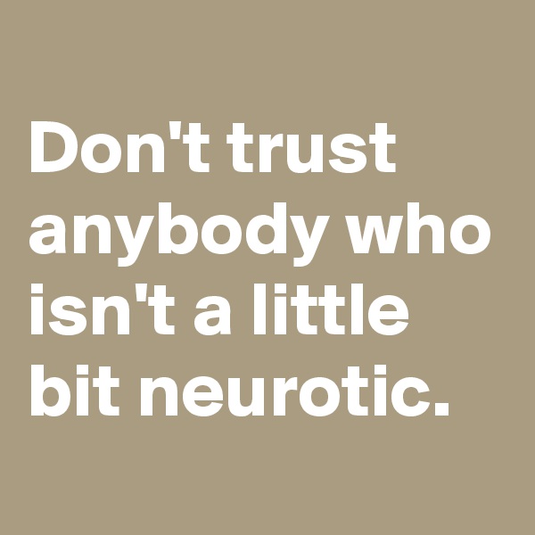 
Don't trust anybody who isn't a little bit neurotic.