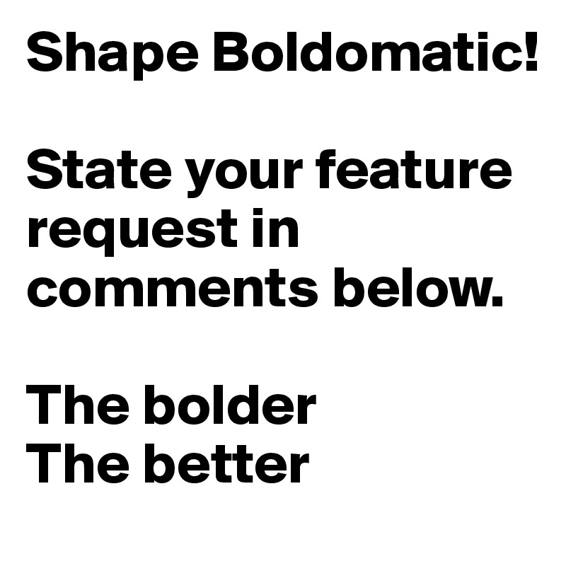 Shape Boldomatic! 

State your feature request in comments below.

The bolder
The better