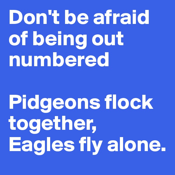 Don't be afraid of being out numbered

Pidgeons flock together, Eagles fly alone.