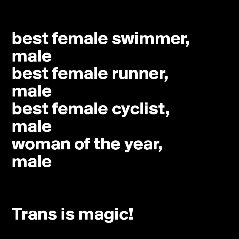 
best female swimmer, male
best female runner,
male
best female cyclist, 
male
woman of the year,
male


Trans is magic!