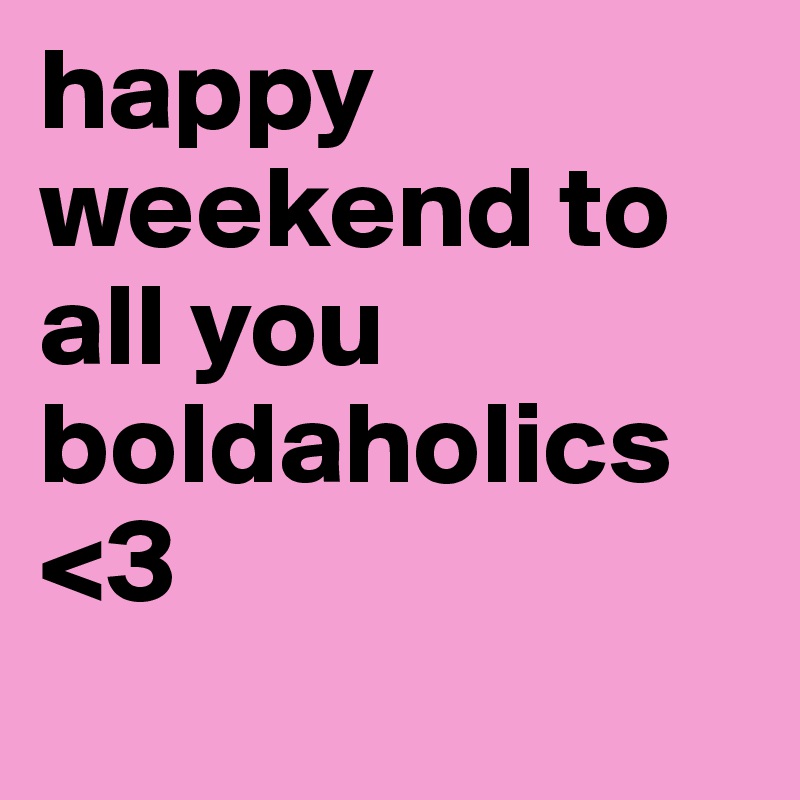happy weekend to all you boldaholics <3
