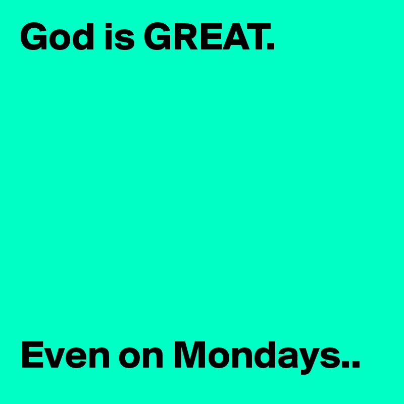 God is GREAT.







Even on Mondays..