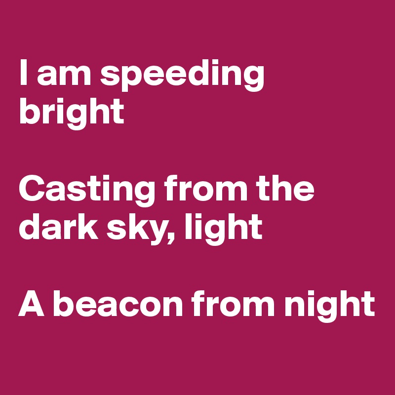 
I am speeding bright

Casting from the dark sky, light

A beacon from night
