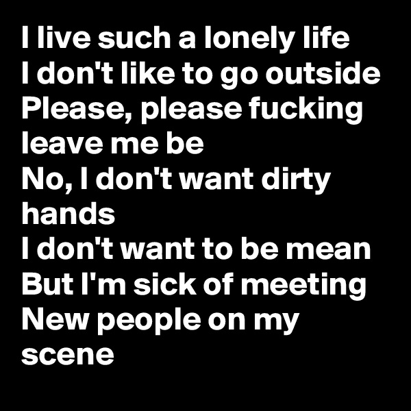 I live such a lonely life
I don't like to go outside
Please, please fucking leave me be
No, I don't want dirty hands
I don't want to be mean
But I'm sick of meeting
New people on my scene