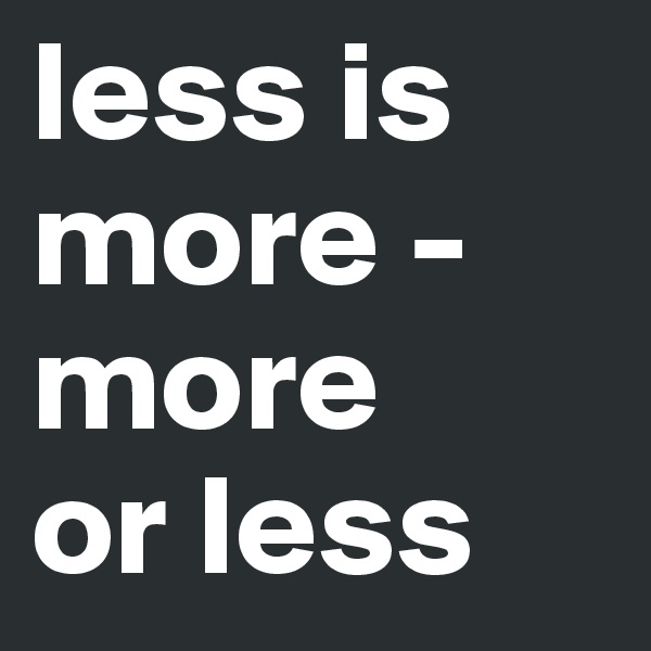 less is             more -more
or less 