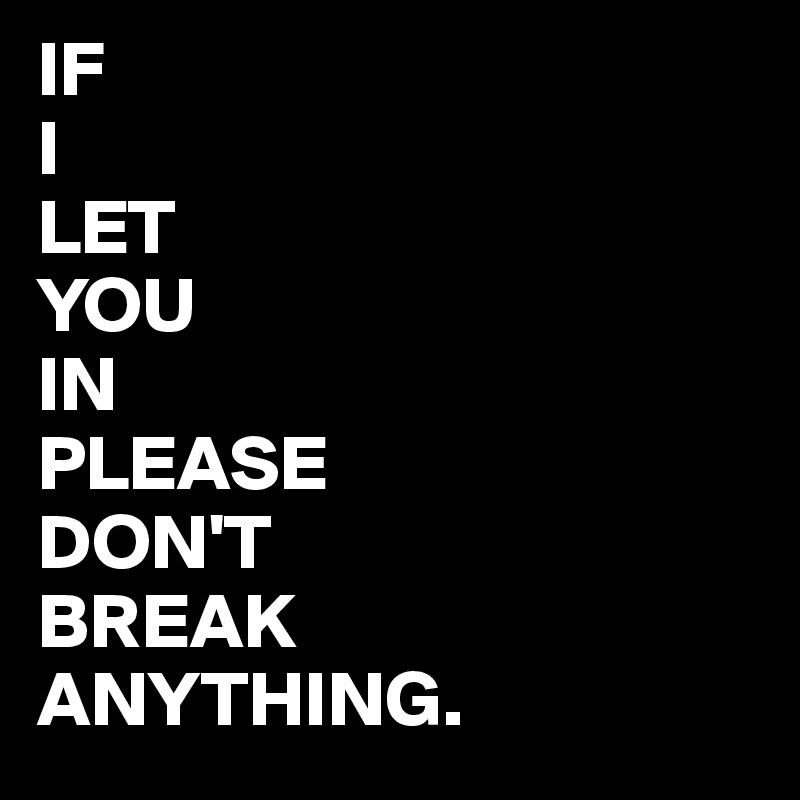 IF
I
LET
YOU
IN
PLEASE
DON'T
BREAK
ANYTHING.